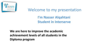 Welcome to my presentation
We are here to improve the academic
achievement levels of all students in the
Diploma program
I’m Nasser Alqahtani
Student in Interserve
 