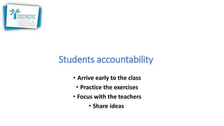 Students accountability
• Arrive early to the class
• Practice the exercises
• Focus with the teachers
• Share ideas