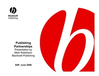 Publishing
 Partnerships
  Presentation by
  Mark Robertson
Blackwell Publishing


  SSP, June 2006
 