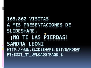 165.862 VISITAS
A MIS PRESENTACIONES DE
SLIDESHARE.
¡NO TE LAS PIERDAS!
SANDRA LEONI
HTTP://WWW.SLIDESHARE.NET/SANDRAP
PT/EDIT_MY_UPLOADS?PAGE=2
 