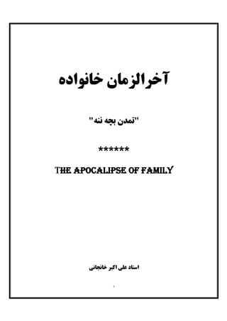 ١
‫ﺧﺎﻧﻮاده‬ ‫آﺧﺮاﻟﺰﻣﺎن‬
"‫ﻧﻨﻪ‬ ‫ﺑﭽﻪ‬ ‫ﺗﻤﺪن‬"
******
The apocalipse of family
‫ﺧﺎﻧﺠﺎﻧﯽ‬ ‫اﮐﺒﺮ‬ ‫ﻋﻠﯽ‬ ‫اﺳﺘﺎد‬
 