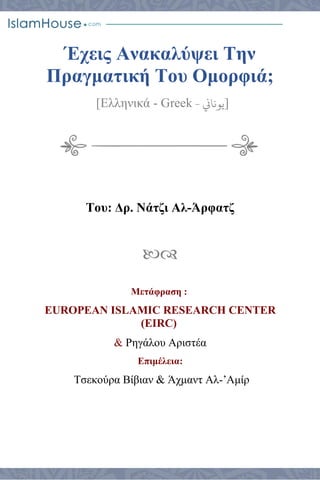 Έχεις Ανακαλύψει Την
Πραγματική Του Ομορφιά;
[Ελληνικά - Greek ‫يوناين‬- ]
Του: Δρ. Νάτζι Αλ-Άρφατζ

Μετάφραση :
EUROPEAN ISLAMIC RESEARCH CENTER
(EIRC)
& Ρηγάλου Αριστέα
Επιμέλεια:
Τσεκούρα Βίβιαν & Άχμαντ Αλ-’Αμίρ
 