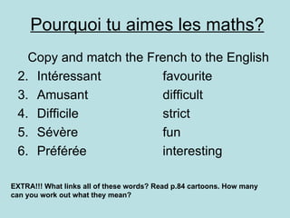 Pourquoi tu aimes les maths? ,[object Object],[object Object],[object Object],[object Object],[object Object],[object Object],EXTRA!!! What links all of these words? Read p.84 cartoons. How many can you work out what they mean? 