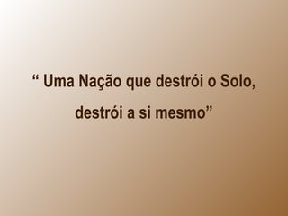 “ Uma Nação que destrói o Solo,
destrói a si mesmo”
 