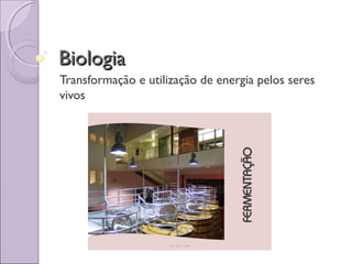 BiologiaBiologia
Transformação e utilização de energia pelos seres
vivos
 