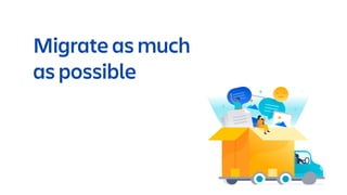 Migrate as much
as possible
 