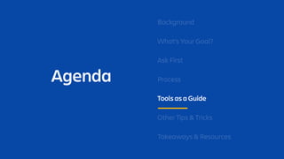 Agenda
Background
What’s Your Goal?
Ask First
Process
Tools as a Guide
Other Tips & Tricks
Takeaways & Resources
 