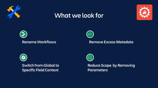 What we look for
Switch from Global to
Specific Field Context
Reduce Scope by Removing
Parameters
Rename Workflows Remove Excess Metadata
 