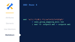 SED Pass 4
sed 's|(.*)#(.*)|s/=1/=2/gI|'
< user_group_mapping_mini.txt
| sed -f- output3.xml > output4.xml
Attributes
Elements
User Mentions
Markdown
 