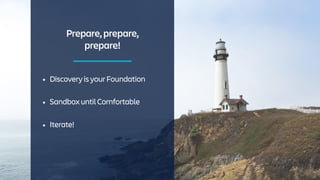 Prepare,prepare,
prepare!
• DiscoveryisyourFoundation
• SandboxuntilComfortable
• Iterate!
 