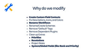 • FixDescriptions,Icons,andColors
• System/GlobalFIelds(likeRankandPriority)
• Rename/CreateSchemes
• Remove“Default”Tags
• RemoveDependentPlugins
• Priorities
• Resolutions
• CleanupExtras
• ProjectRoles
• RenameWorkflows
Whydowemodify
• CreateCustomFieldContexts
 