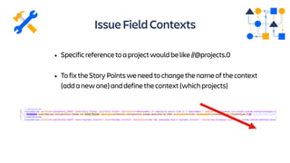 IssueFieldContexts
• Specificreferencetoaprojectwouldbelike//@projects.0
• TofixtheStoryPointsweneedtochangethenameofthecontext
(addanewone)anddefinethecontext(whichprojects)
 