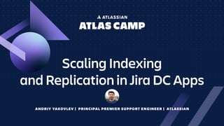 Scaling Indexing
and Replication in Jira DC Apps
ANDRIY YAKOVLEV | PRINCIPAL PREMIER SUPPORT ENGINEER | ATLASSIAN
 
