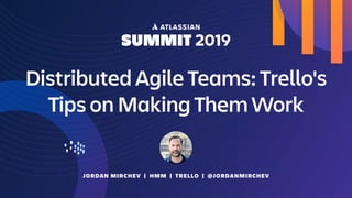 Distributed Agile Teams: Trello's
Tips on Making Them Work
JORDAN MIRCHEV | HMM | TRELLO | @JORDANMIRCHEV
 