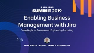BRIAN BOBRYK | PRODUCT OWNER | BLOOMBERG LP
Enabling Business
Management with Jira
Scaled Agile for Business and Engineering Reporting
 