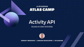 SERGEY MESHKOV | SENIOR DEVELOPER | ATLASSIAN
Activity API
Access to User Activities
 