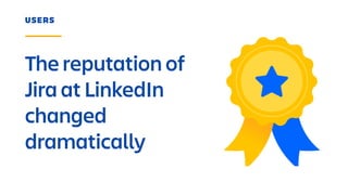 USERS
The reputation of
Jira at LinkedIn
changed
dramatically
 