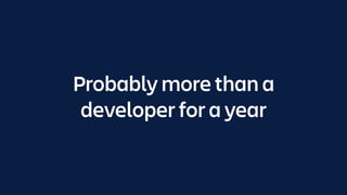 Probably more than a
developer for a year
 