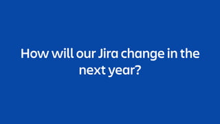 How will our Jira change in the
next year?
 