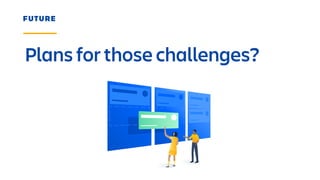 Plans for those challenges?
FUTURE
 