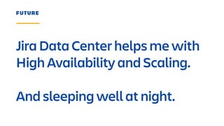 Jira Data Center helps me with
High Availability and Scaling.
And sleeping well at night.
FUTURE
 