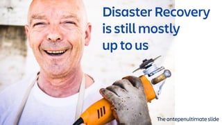 Disaster Recovery 
is still mostly 
up to us
The antepenultimate slide
 