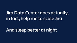 Jira Data Center does actually,
in fact, help me to scale Jira
And sleep better at night
 