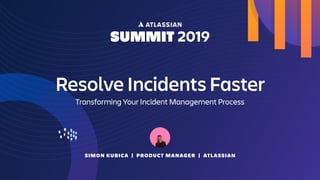 SIMON KUBICA | PRODUCT MANAGER | ATLASSIAN
Resolve Incidents Faster
Transforming Your Incident Management Process
 