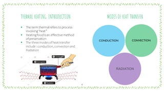 4
THERMAL HEATING: INTRODUCTION
▪ The term thermal refers to process
involving ‘heat”
▪ Heating foodis an effective method
of preservation
▪ The three modes of heat transfer
include : conduction, convectionand
Radiation
MODES OFHEAT TRANSFER
RADIATION
 
