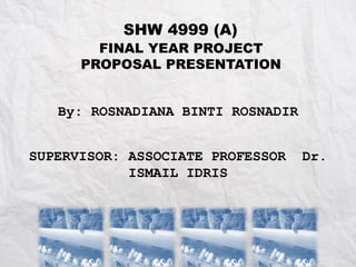 By: ROSNADIANA BINTI ROSNADIR
SHW 4999 (A)
FINAL YEAR PROJECT
PROPOSAL PRESENTATION
SUPERVISOR: ASSOCIATE PROFESSOR Dr.
ISMAIL IDRIS
 