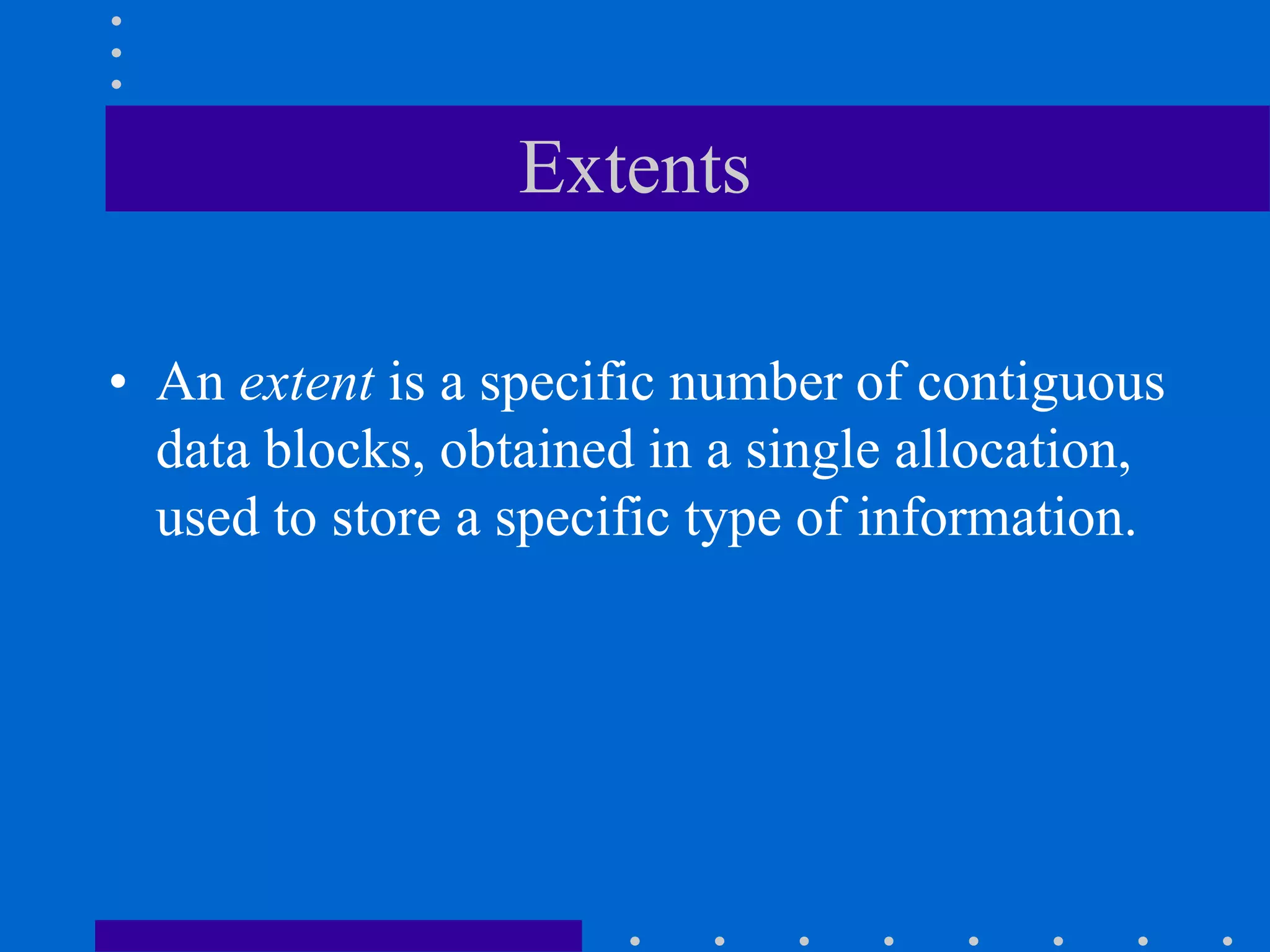 Extents
• An extent is a specific number of contiguous
data blocks, obtained in a single allocation,
used to store a specific type of information.
 