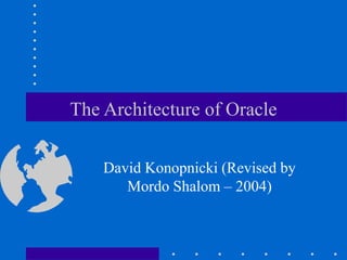 The Architecture of Oracle
David Konopnicki (Revised by
Mordo Shalom – 2004)
 