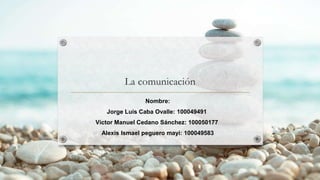 La comunicación
Nombre:
Jorge Luis Caba Ovalle: 100049491
Víctor Manuel Cedano Sánchez: 100050177
Alexis Ismael peguero mayi: 100049583
 