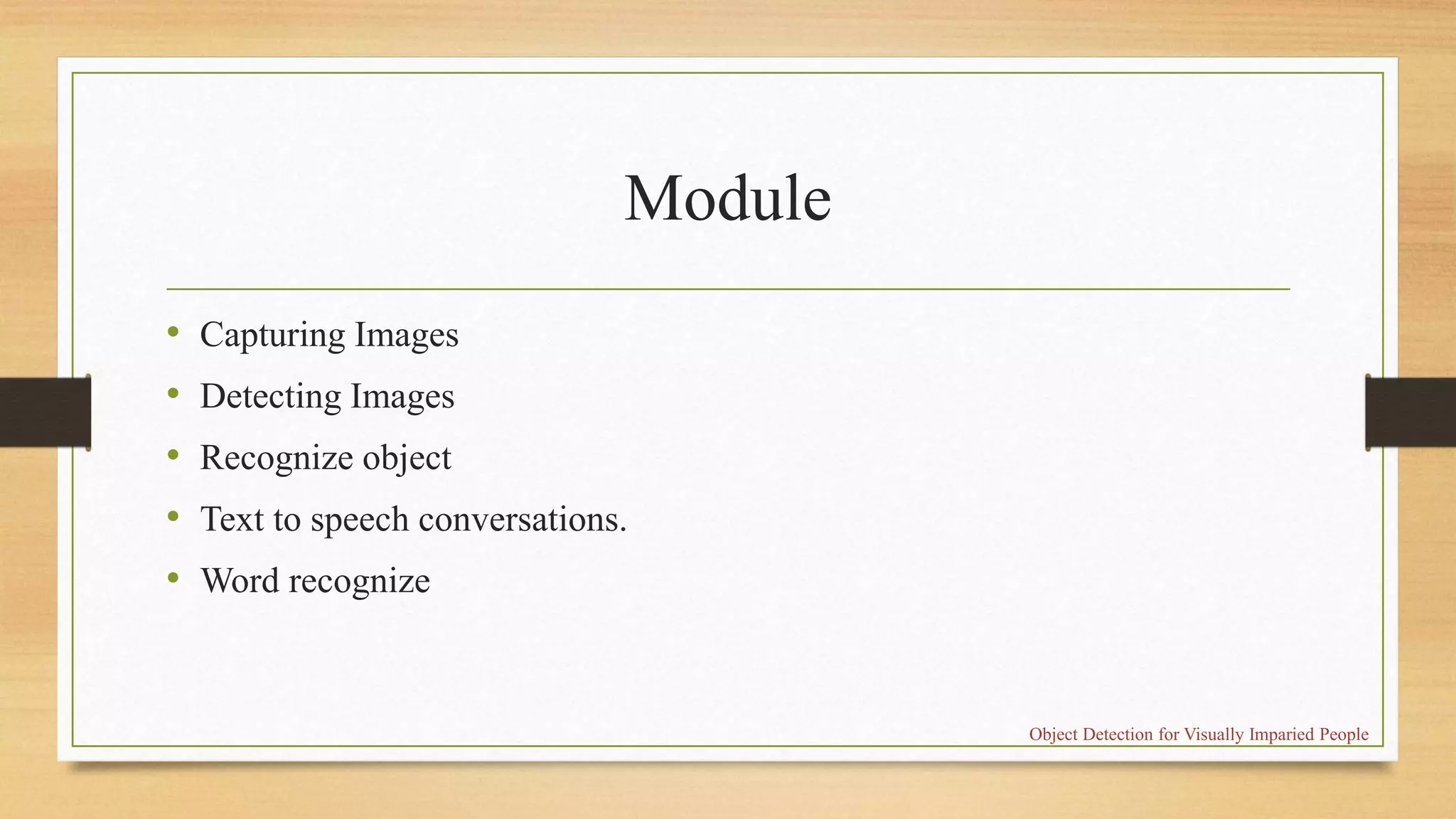 Module
• Capturing Images
• Detecting Images
• Recognize object
• Text to speech conversations.
• Word recognize
Object Detection for Visually Imparied People
 