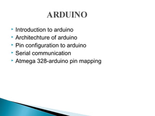  Introduction to arduino
 Architechture of arduino
 Pin configuration to arduino
 Serial communication
 Atmega 328-arduino pin mapping
 