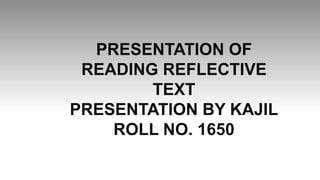 PRESENTATION OF
READING REFLECTIVE
TEXT
PRESENTATION BY KAJIL
ROLL NO. 1650
 