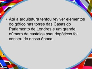 • Até a arquitetura tentou reviver elementos
do gótico nas torres das Casas do
Parlamento de Londres e um grande
número de castelos pseudogóticos foi
construído nessa época.
 