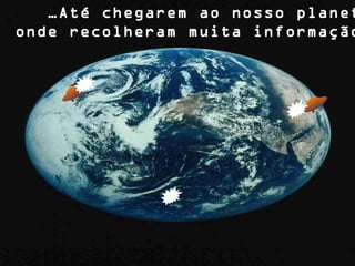 …Até chegarem ao nosso planet
onde recolheram muita informação
 