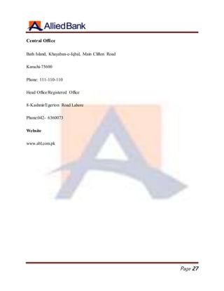Page 27
Central Office
Bath Island, Khayaban-e-Iqbal, Main Clifton Road
Karachi-75600
Phone: 111-110-110
Head Office/Registered Office
8-Kashmir/Egerton Road Lahore
Phone:042- 6360073
Website
www.abl.com.pk
 