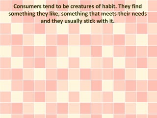 Consumers tend to be creatures of habit. They find
something they like, something that meets their needs
            and they usually stick with it.
 