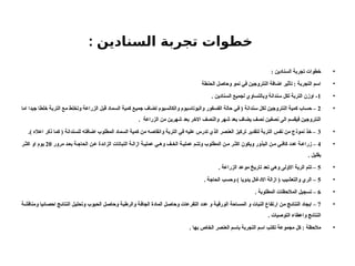 : ‫السنادين‬ ‫تجربة‬ ‫خطوات‬
•
: ‫السنادين‬ ‫تجربة‬ ‫خطوات‬
•
‫الحنطة‬ ‫وحاصل‬ ‫نمو‬ ‫في‬ ‫النتروجين‬ ‫اضافة‬ ‫تأثير‬ : ‫التجربة‬ ‫اسم‬
•
1
. ‫السنادين‬ ‫لجميع‬ ‫وبالتساوي‬ ‫سندانة‬ ‫لكل‬ ‫التربة‬ ‫اوزن‬ -
•
2
‫اما‬ ‫جيدا‬ ‫خلطا‬ ‫التربة‬ ‫مع‬ ‫وتخلط‬ ‫الزراعة‬ ‫قبل‬ ‫السماد‬ ‫كمية‬ ‫جميع‬ ‫تضاف‬ ‫والكالسيوم‬ ‫والبوتاسيوم‬ ‫الفسفور‬ ‫حالة‬ ‫في‬ ( ‫سندانة‬ ‫لكل‬ ‫النتروجين‬ ‫كمية‬ ‫حساب‬ –
. ‫الزراعة‬ ‫من‬ ‫شهرين‬ ‫بعد‬ ‫االخر‬ ‫والنصف‬ ‫شهر‬ ‫بعد‬ ‫يضاف‬ ‫نصف‬ ‫نصفين‬ ‫الى‬ ‫فيقسم‬ ‫النتروجين‬
•
3
.) ‫اعاله‬ ‫ذكر‬ ‫كما‬ ( ‫للسندانة‬ ‫اضافته‬ ‫المطلوب‬ ‫السماد‬ ‫كمية‬ ‫من‬ ‫وانقاصه‬ ‫التربة‬ ‫في‬ ‫عليه‬ ‫تدرس‬ ‫الذي‬ ‫العنصر‬ ‫تركيز‬ ‫لتقدير‬ ‫التربة‬ ‫نفس‬ ‫من‬ ‫نموذج‬ ‫خذ‬ –
•
4
‫مرور‬ ‫د‬‫بع‬ ‫ة‬‫الحاج‬ ‫ن‬‫ع‬ ‫الزائدة‬ ‫النباتات‬ ‫ة‬ ‫ازال‬ ‫ة‬ ‫عملي‬ ‫ي‬‫وه‬ ‫ف‬ ‫الخ‬ ‫ة‬‫عملي‬ ‫م‬‫وتت‬ ‫المطلوب‬ ‫ن‬ ‫م‬ ‫ر‬ ‫اكث‬ ‫ويكون‬ ‫البذور‬ ‫ن‬ ‫م‬ ‫ي‬ ‫كاف‬ ‫عدد‬ ‫ة‬ ‫زراع‬ –
20
‫ر‬‫اكث‬ ‫او‬ ‫يوم‬
. ‫بقليل‬
•
5
. ‫الزراعة‬ ‫موعد‬ ‫تاريخ‬ ‫تعد‬ ‫وهي‬ ‫االولى‬ ‫الرية‬ ‫تتم‬ –
•
5
. ‫الحاجة‬ ‫وحسب‬ ) ‫يدويا‬ ‫االدغال‬ ‫ازالة‬ ( ‫والتعشيب‬ ‫الري‬ –
•
6
. ‫المطلوبة‬ ‫المالحظات‬ ‫تسجيل‬ –
•
7
‫ومناقشة‬ ‫احصائيا‬ ‫النتائج‬ ‫وتحليل‬ ‫الحبوب‬ ‫وحاصل‬ ‫والرطبة‬ ‫الجافة‬ ‫المادة‬ ‫وحاصل‬ ‫التفرعات‬ ‫عدد‬ ‫و‬ ‫الورقية‬ ‫المساحة‬ ‫و‬ ‫النبات‬ ‫ارتفاع‬ ‫من‬ ‫النتائج‬ ‫ايجاد‬ –
. ‫التوصيات‬ ‫واعطاء‬ ‫النتائج‬
•
. ‫بها‬ ‫الخاص‬ ‫العنصر‬ ‫باسم‬ ‫التجربة‬ ‫اسم‬ ‫تكتب‬ ‫مجموعة‬ ‫كل‬ : ‫مالحظة‬
 