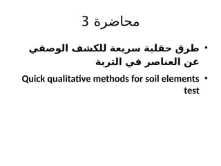 ‫محاضرة‬
3
•
‫الوصفي‬ ‫للكشف‬ ‫سريعة‬ ‫حقلية‬ ‫طرق‬
‫التربة‬ ‫في‬ ‫العناصر‬ ‫عن‬
•
Quick qualitative methods for soil elements
test
 