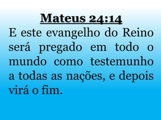 Mateus 24:14
E este evangelho do Reino
será pregado em todo o
mundo como testemunho
a todas as nações, e depois
virá o fim.
 