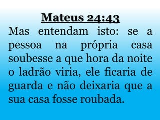 Mateus 24:43
Mas entendam isto: se a
pessoa na própria casa
soubesse a que hora da noite
o ladrão viria, ele ficaria de
guarda e não deixaria que a
sua casa fosse roubada.
 