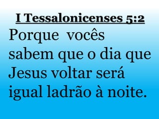 I Tessalonicenses 5:2
Porque vocês
sabem que o dia que
Jesus voltar será
igual ladrão à noite.
 