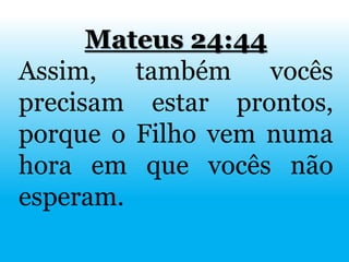 Mateus 24:44
Assim, também vocês
precisam estar prontos,
porque o Filho vem numa
hora em que vocês não
esperam.
 