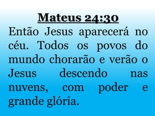 Mateus 24:30
Então Jesus aparecerá no
céu. Todos os povos do
mundo chorarão e verão o
Jesus descendo nas
nuvens, com poder e
grande glória.
 