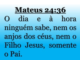 Mateus 24:36
O dia e à hora
ninguém sabe, nem os
anjos dos céus, nem o
Filho Jesus, somente
o Pai.
 