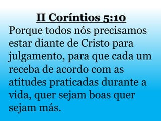 II Coríntios 5:10
Porque todos nós precisamos
estar diante de Cristo para
julgamento, para que cada um
receba de acordo com as
atitudes praticadas durante a
vida, quer sejam boas quer
sejam más.
 