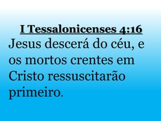 I Tessalonicenses 4:16
Jesus descerá do céu, e
os mortos crentes em
Cristo ressuscitarão
primeiro.
 